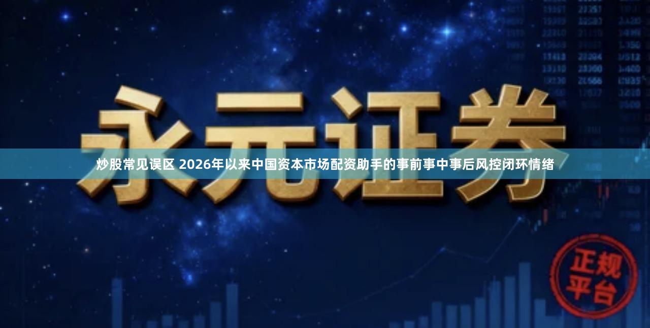 炒股常见误区 2026年以来中国资本市场配资助手的事前事中事后风控闭环情绪