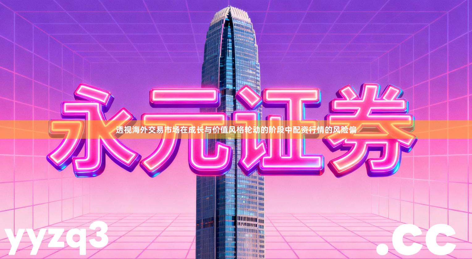 透视海外交易市场在成长与价值风格轮动的阶段中配资行情的风险偏