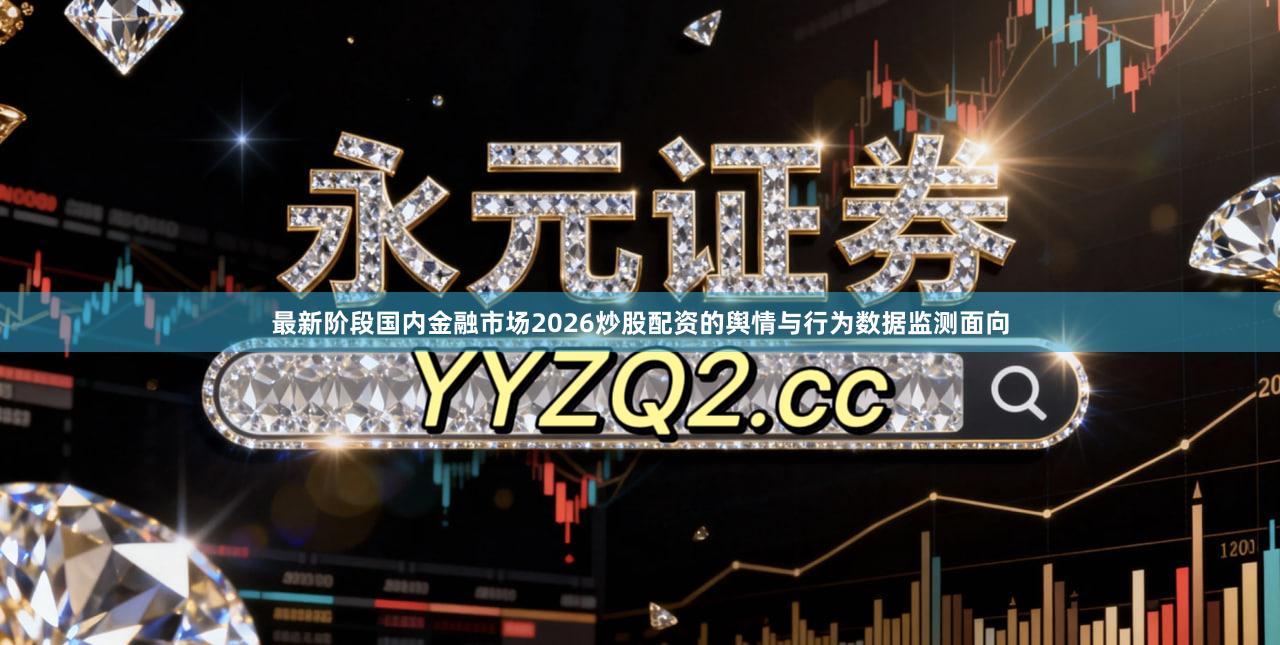 最新阶段国内金融市场2026炒股配资的舆情与行为数据监测面向