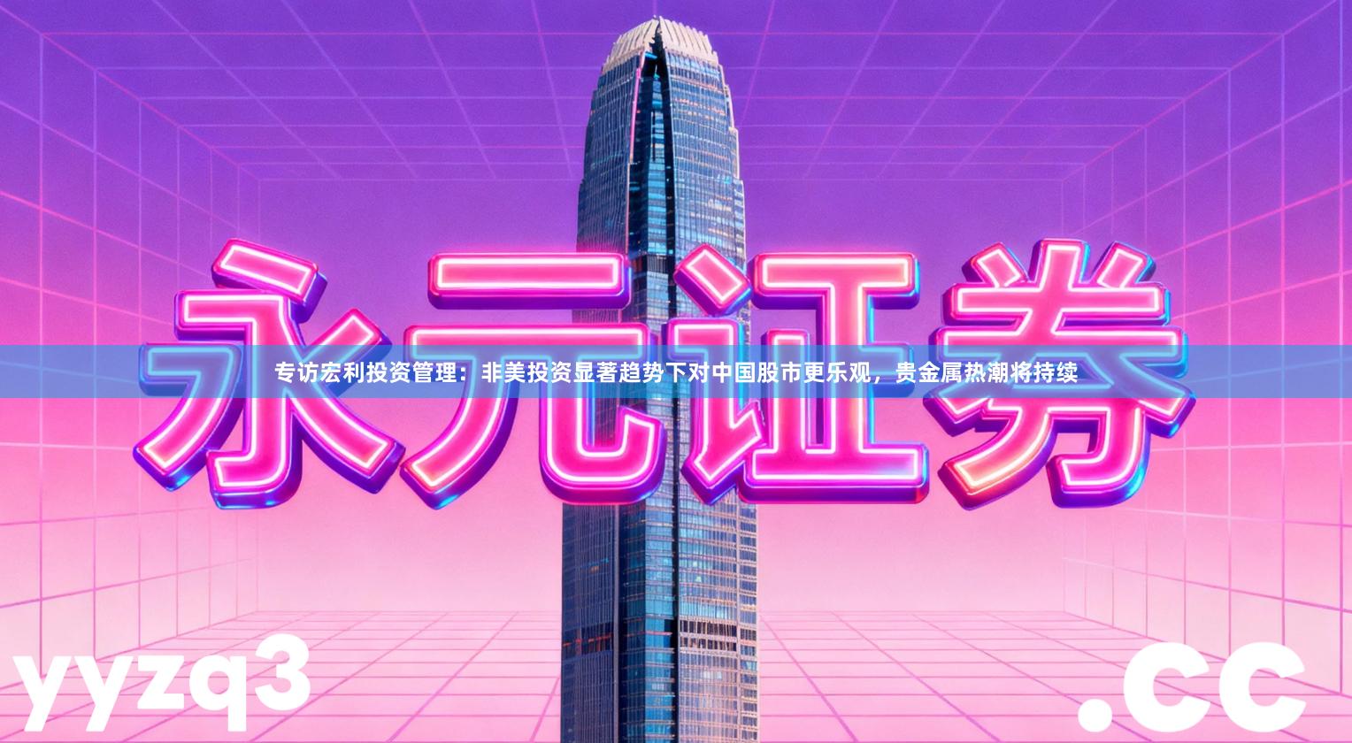 专访宏利投资管理：非美投资显著趋势下对中国股市更乐观，贵金属热潮将持续