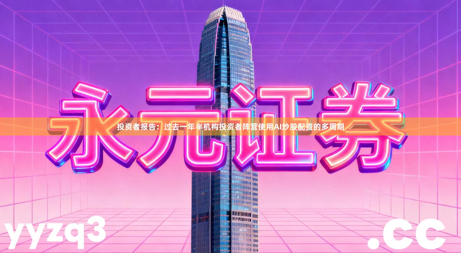 投资者报告:过去一年半机构投资者阵营使用AI炒股配资的多周期