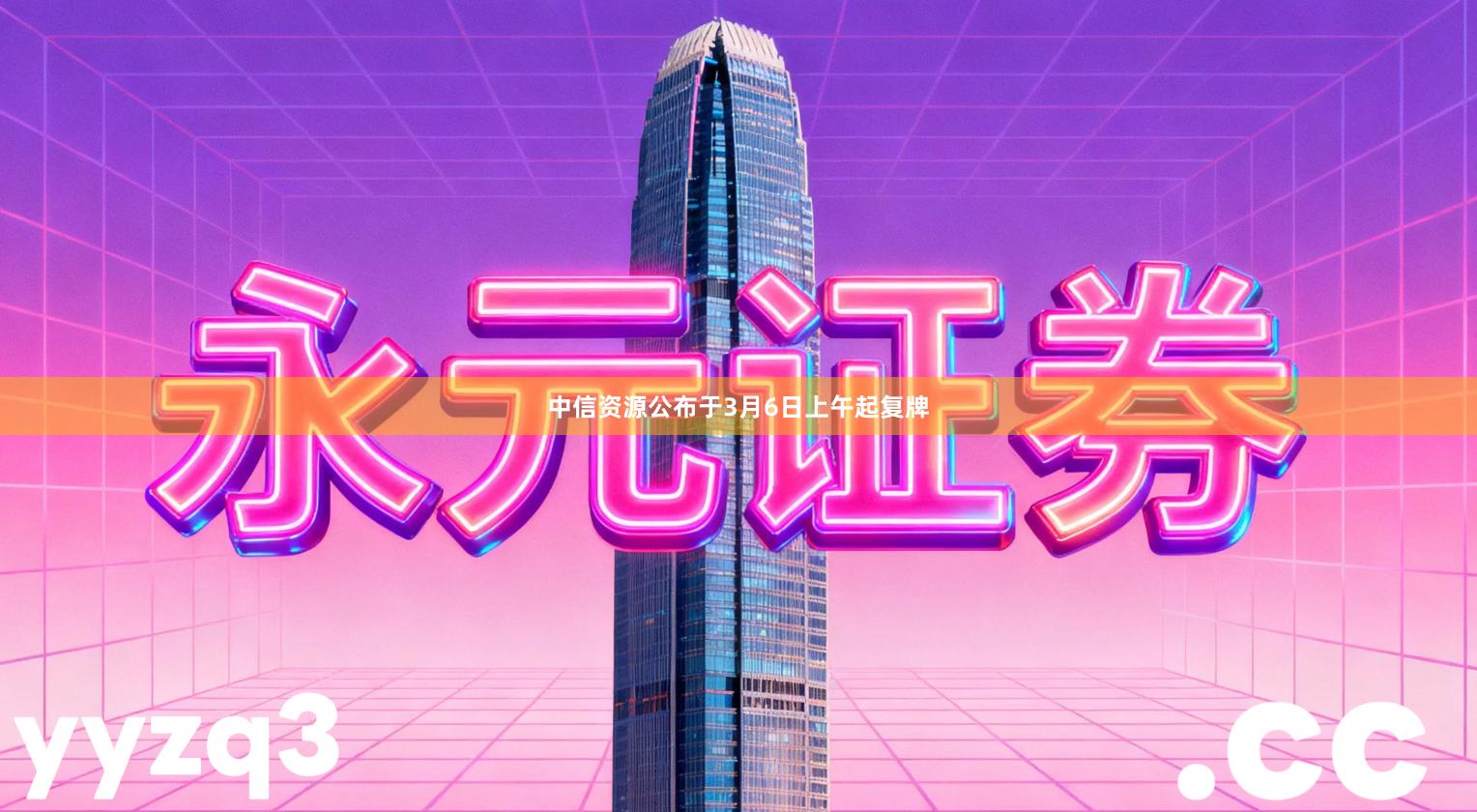 中信资源公布于3月6日上午起复牌